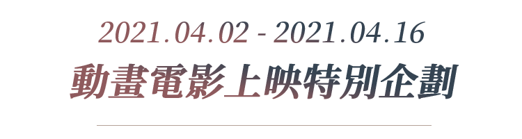 2021.04.02-2021.04.16 動畫電影上映特別企劃