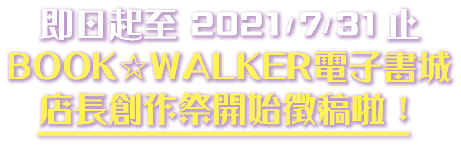 即日起至 2021/ 7/ 31止。BOOK☆WALKER電子書城店長創作祭開始徵稿啦！