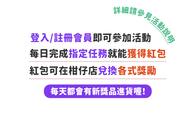 登入/註冊會員即可參加活動，每日完成指定任務就能獲得紅包，紅包可在柑仔店兌換各式獎勵，[每天都會有新獎品進貨喔！]詳細請參見活動說明