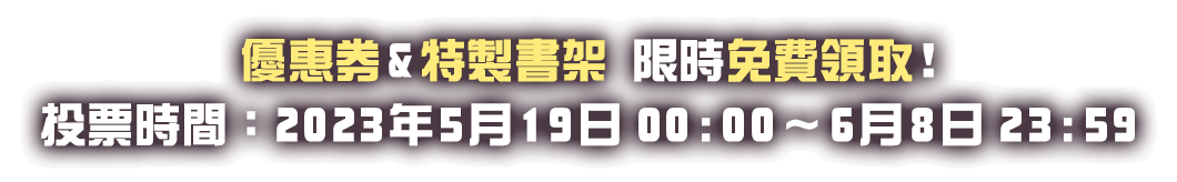 優惠券&特製書架 限時免費領取！投票時間：2023年5月19日00:00～6月8日23:59