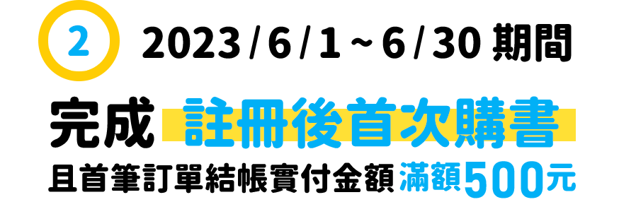 新會員活動2：2023/6/1~2023/6/30 期間完成【註冊後首次購書】且首筆訂單結帳實付金額滿額500元