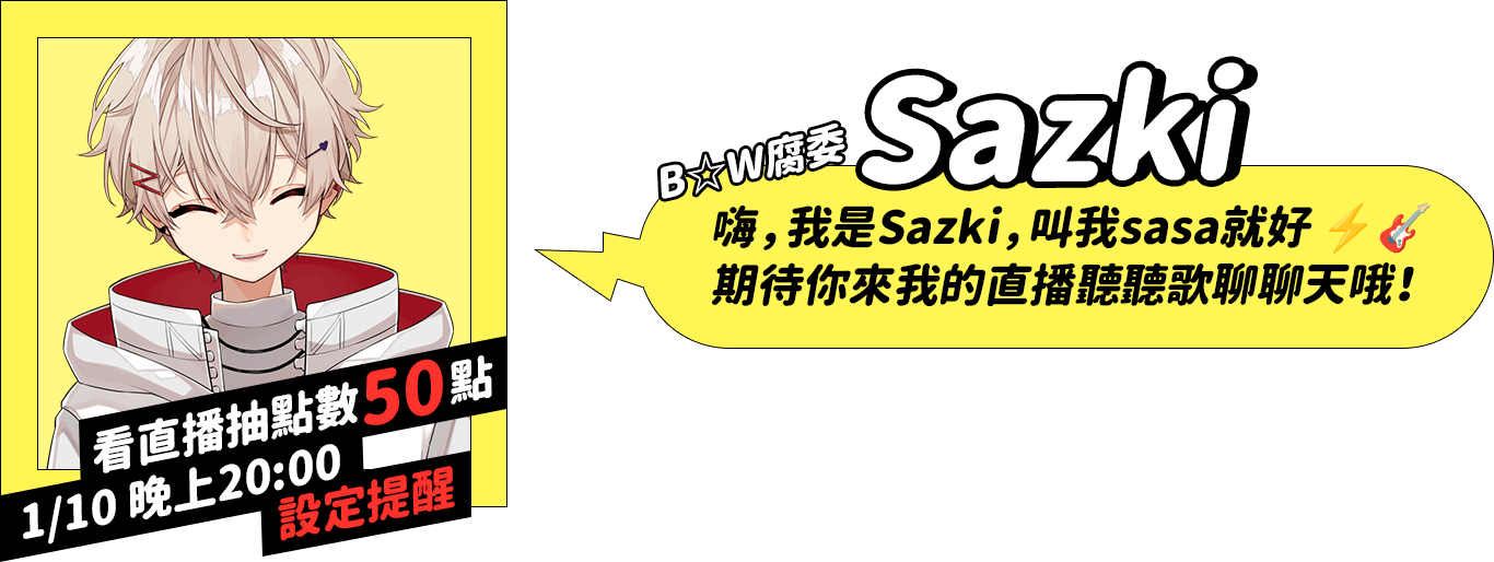 Sazki：嗨，我是Sazki，叫我sasa就好 ⚡️🎸期待你來我的直播聽聽歌聊聊天哦！1/10－晚上20:00，看直播抽點數50點，前往設定提醒