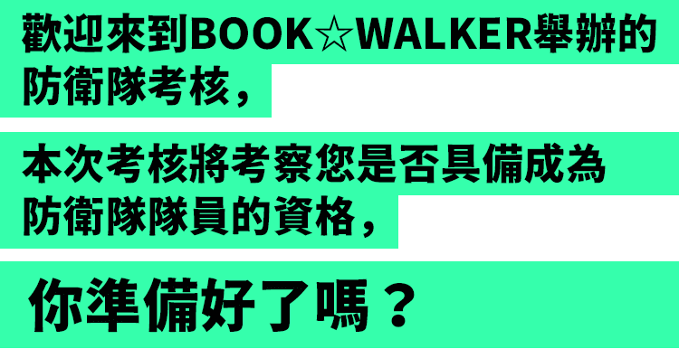 歡迎來到BOOK☆WALKER舉辦的防衛隊考核，本次考核將考察您是否具備成為防衛隊隊員的資格，你準備好了嗎？