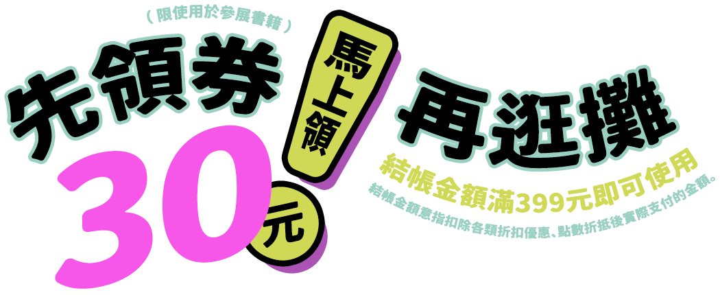 先領券再逛攤！30元優惠券，結帳金額滿399元即可使用 （限使用於參展書籍） （結帳金額意指扣除各類折扣優惠、現折優惠、點數折抵後實際支付的金額。）