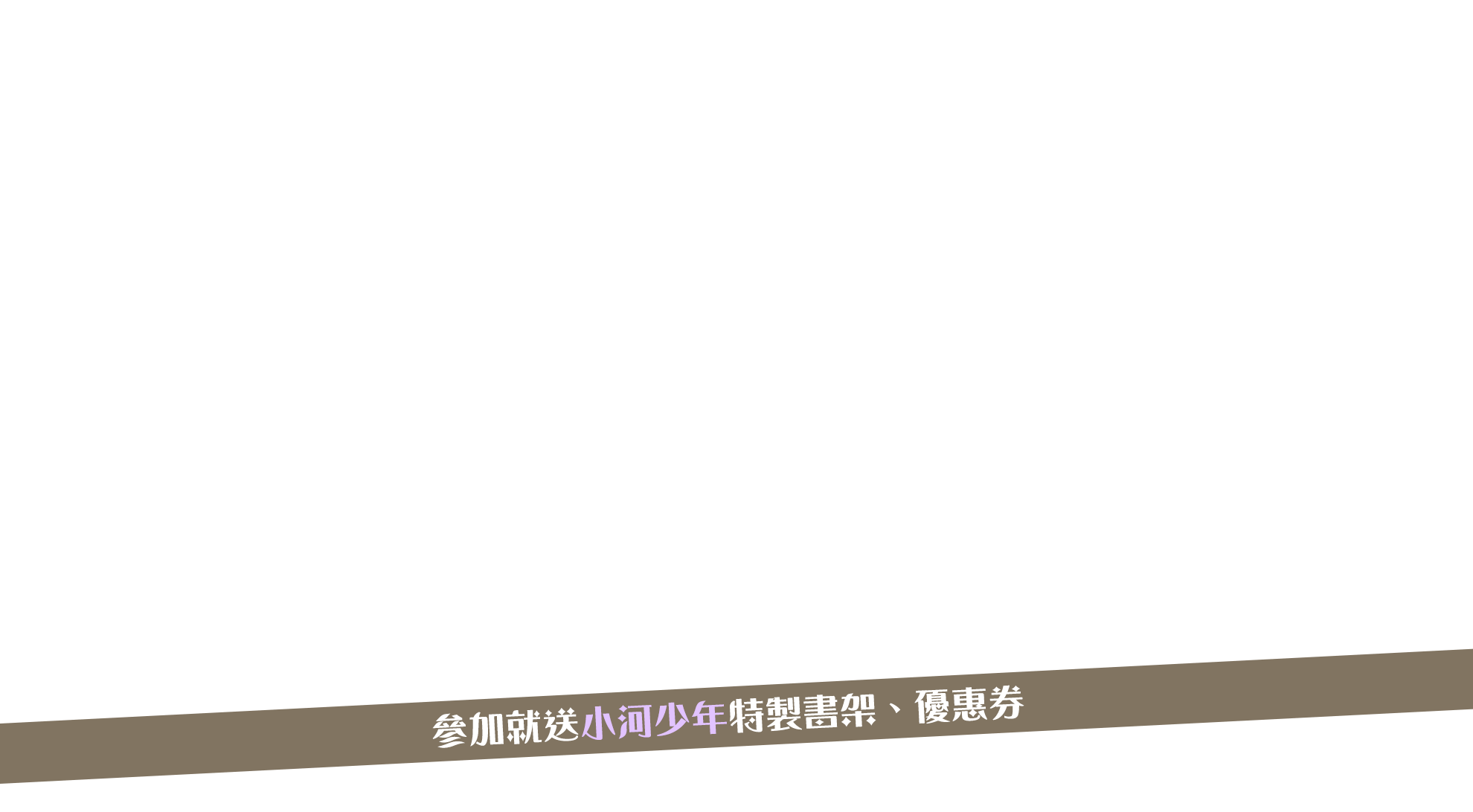 參加就送小河少年特製書架、優惠券