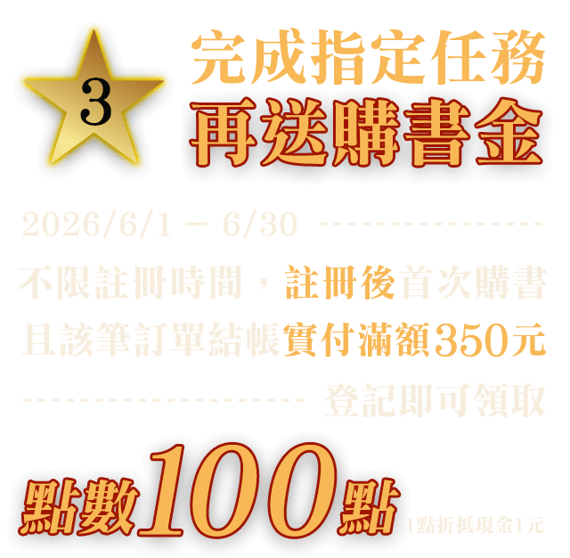 3、完成指定任務再送購書金，2026/6/1-5/30不限註冊時間，註冊後首次購書且該筆訂單結帳實付滿額350元，登記即可登記領取點數100點　※1點 = 1元，可於平台折抵消費