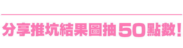 分享推坑結果圖抽50點數！※活動期間內每日皆可重複推坑，當日不論推坑次數皆算一次推坑。