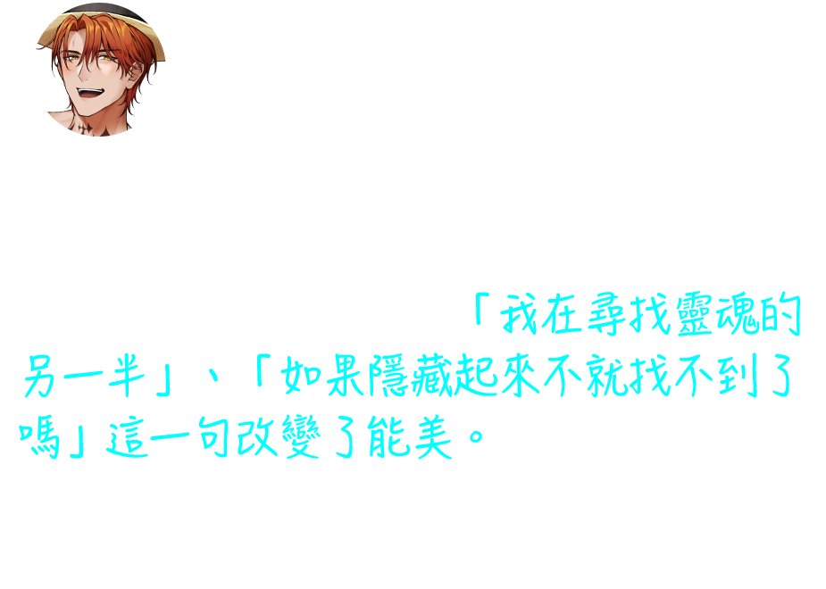 靠當小白臉賺零用錢的哲學系大三生能美，因緣際會之下，遇見了超帥的學弟丹。丹完全沒有要隱藏自己是同性戀的意思，毫不隱藏自己的直白態度，讓能美無法忽視。「我在尋找靈魂的另一半」、「如果隱藏起來不就找不到了嗎」這一句改變了能美。雖然有著清新的作畫風格，但故事內涵卻圍繞著哲學思考，是值得一品的故事。