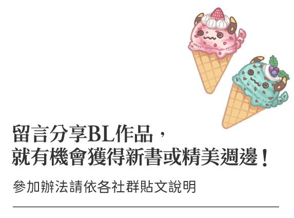 本期限定抽獎留言分享BL作品，就有機會獲得新書或精美週邊！（※參加辦法請依各社群貼文說明。）