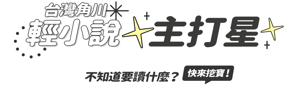 台灣角川輕小說主打星☆ 不知道要讀什麼？快來「輕小說主打星」挖寶！