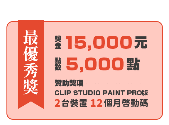 第一名 獎金15,000元＋點數5,000點＋贊助獎項CLIP STUDIO PAINT PRO版 2台裝置 12個月啟動碼