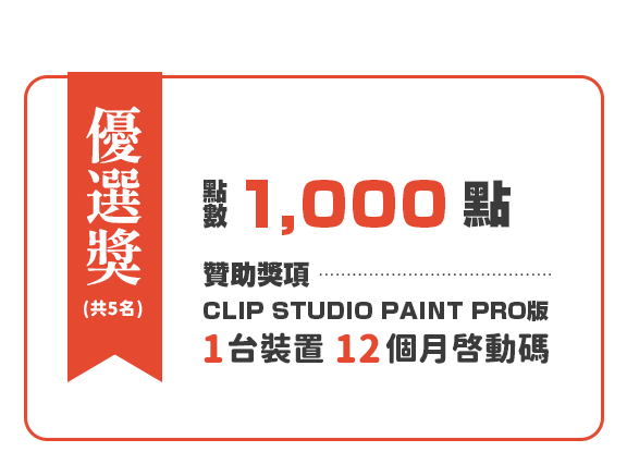 優選獎(共5名) 點數1,000點＋贊助獎項CLIP STUDIO PAINT PRO版 1台裝置 12個月啟動碼